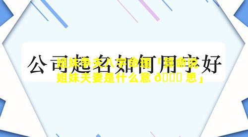 姐妹争夫八字命理「算命说姐妹夫妻是什么意 💐 思」